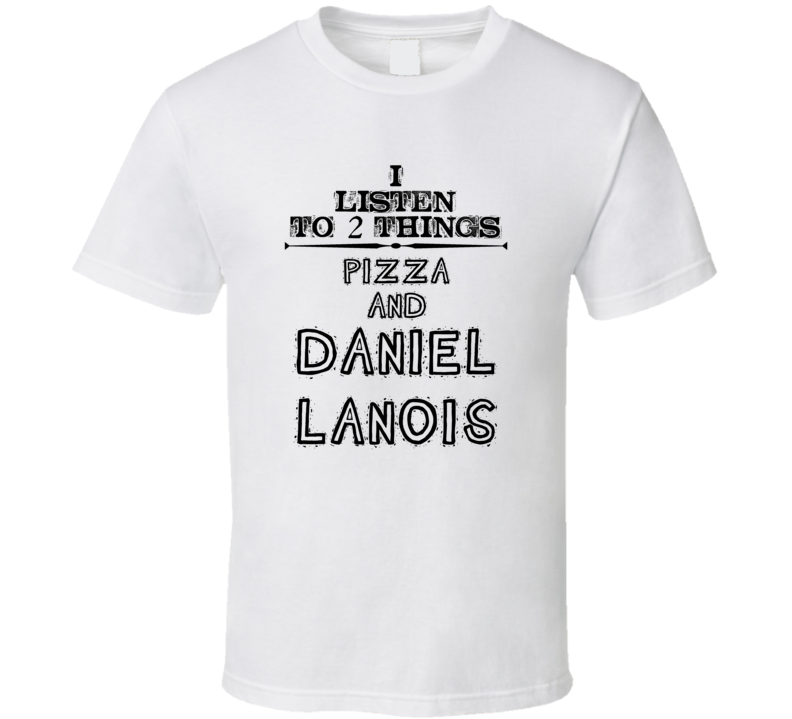 I Listen To 2 Things Pizza And Daniel Lanois Funny T Shirt