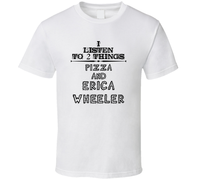 I Listen To 2 Things Pizza And Erica Wheeler Funny T Shirt