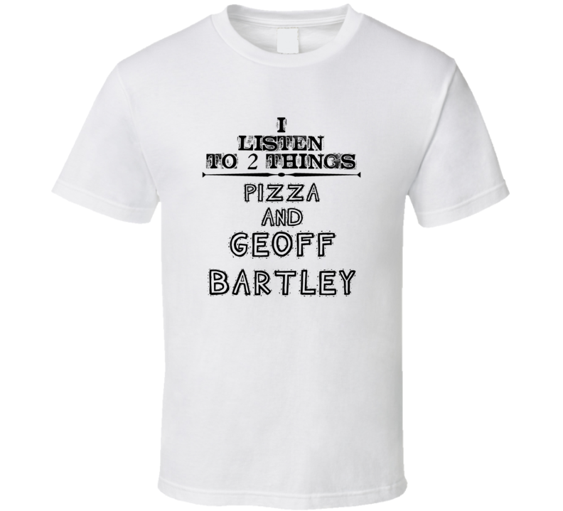 I Listen To 2 Things Pizza And Geoff Bartley Funny T Shirt