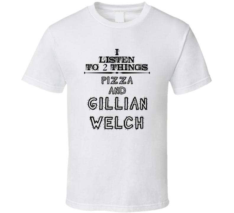 I Listen To 2 Things Pizza And Gillian Welch Funny T Shirt