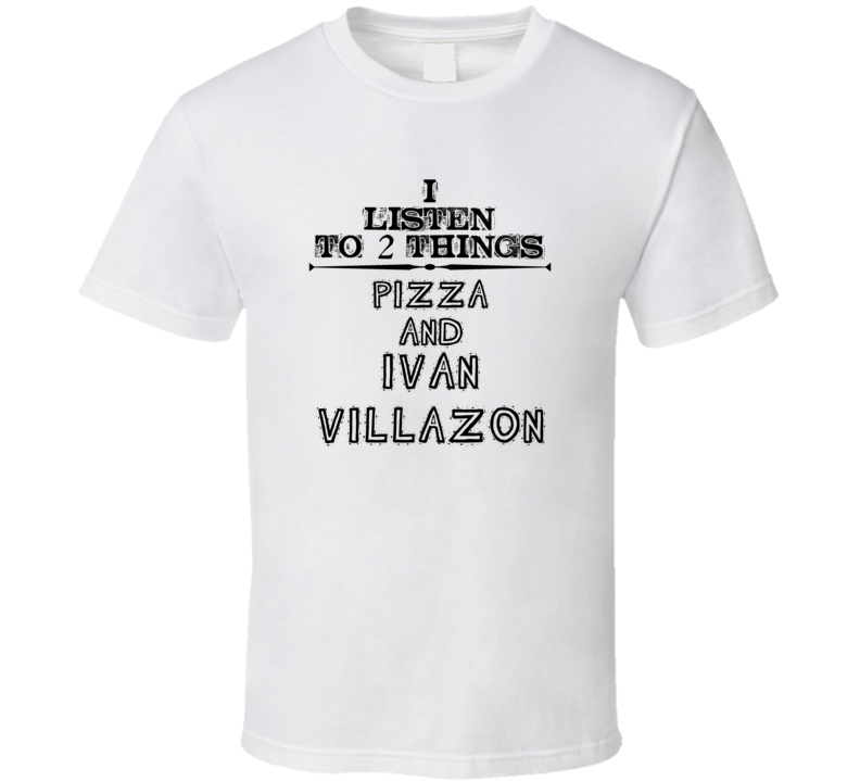 I Listen To 2 Things Pizza And Ivan Villazon Funny T Shirt