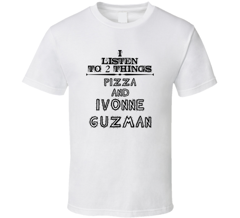 I Listen To 2 Things Pizza And Ivonne Guzman Funny T Shirt