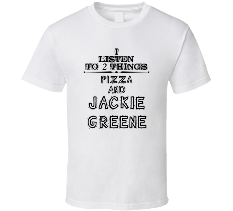 I Listen To 2 Things Pizza And Jackie Greene Funny T Shirt