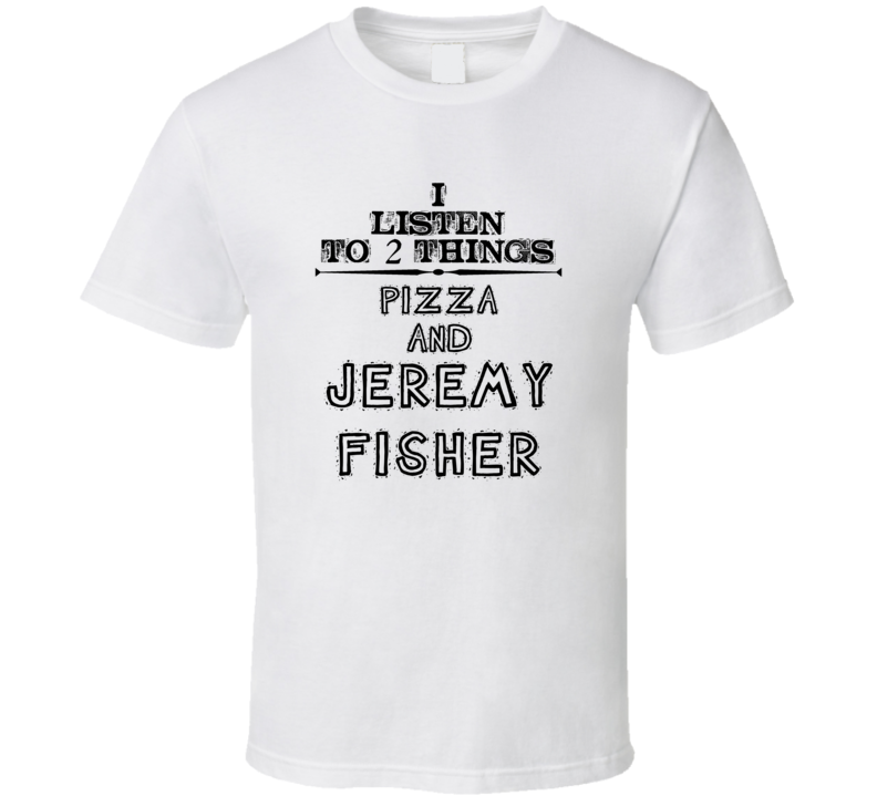 I Listen To 2 Things Pizza And Jeremy Fisher Funny T Shirt