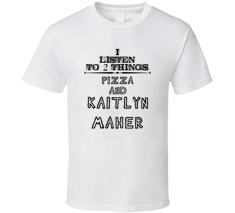 I Listen To 2 Things Pizza And Kaitlyn Maher Funny T Shirt