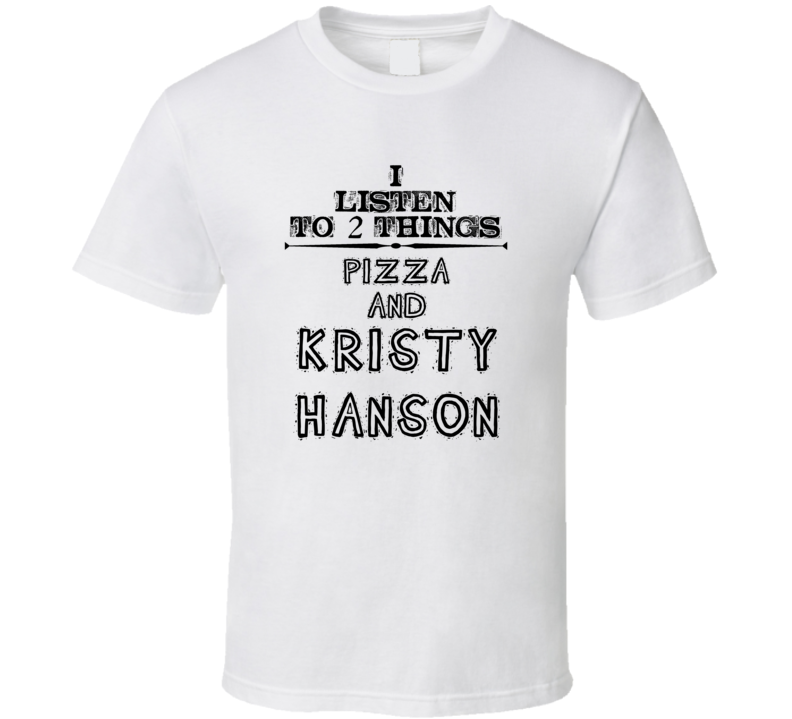 I Listen To 2 Things Pizza And Kristy Hanson Funny T Shirt