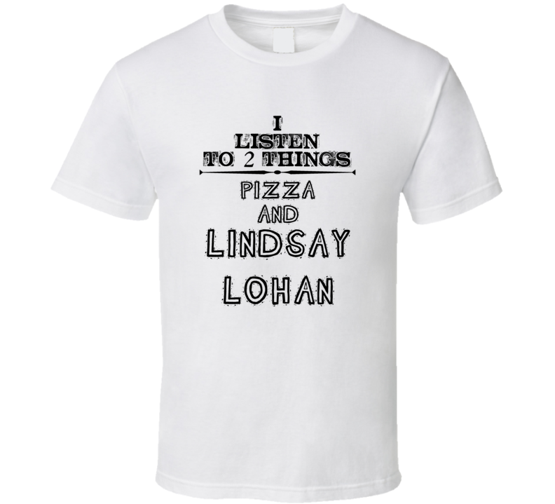 I Listen To 2 Things Pizza And Lindsay Lohan Funny T Shirt