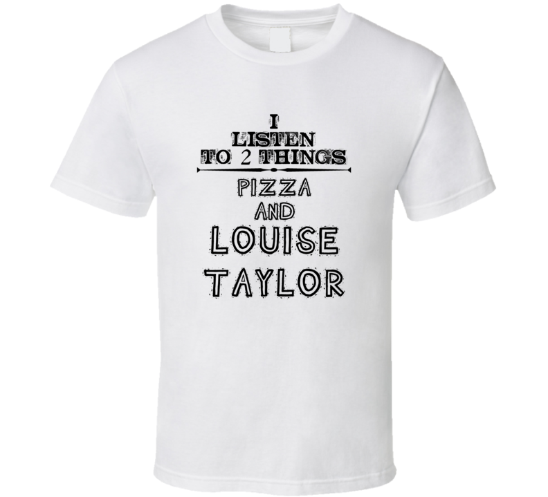 I Listen To 2 Things Pizza And Louise Taylor Funny T Shirt