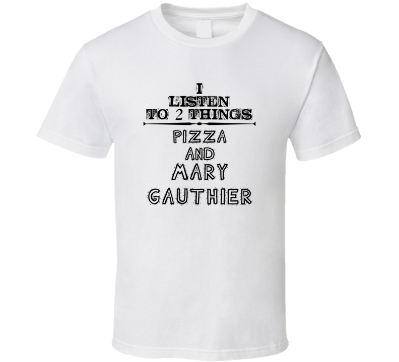 I Listen To 2 Things Pizza And Mary Gauthier Funny T Shirt