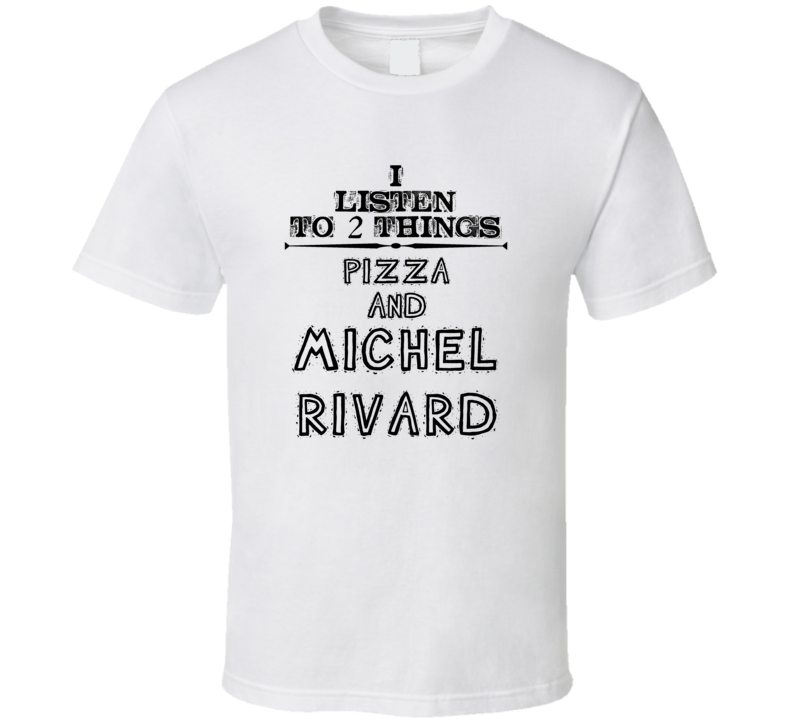 I Listen To 2 Things Pizza And Michel Rivard Funny T Shirt