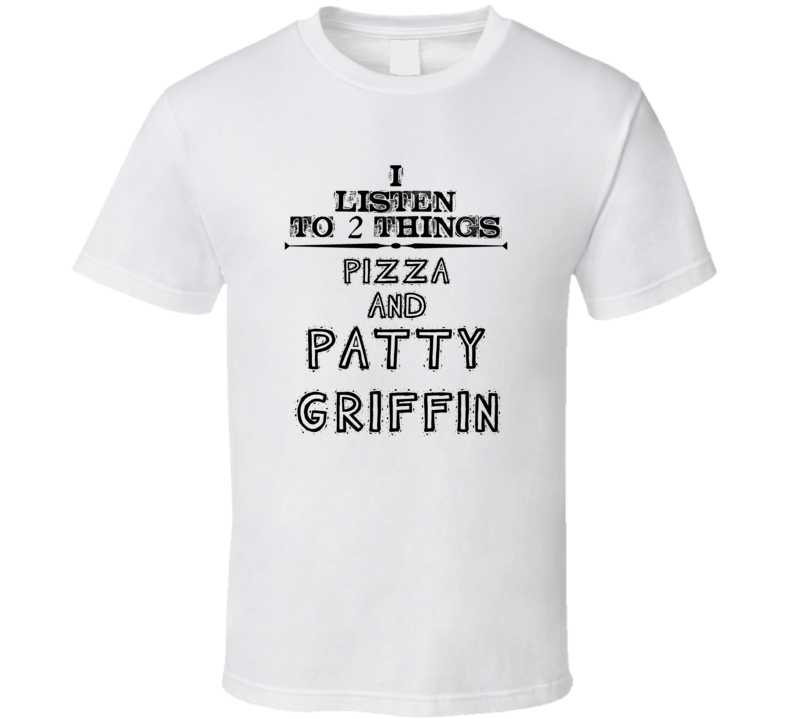 I Listen To 2 Things Pizza And Patty Griffin Funny T Shirt