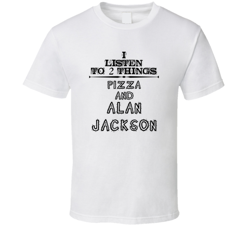 I Listen To 2 Things Pizza And Alan Jackson Funny T Shirt