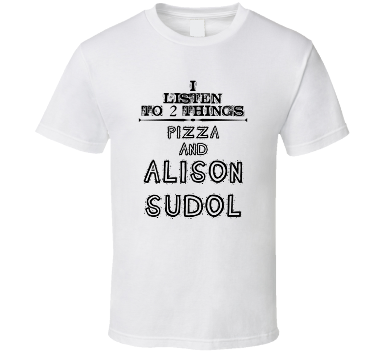 I Listen To 2 Things Pizza And Alison Sudol Funny T Shirt