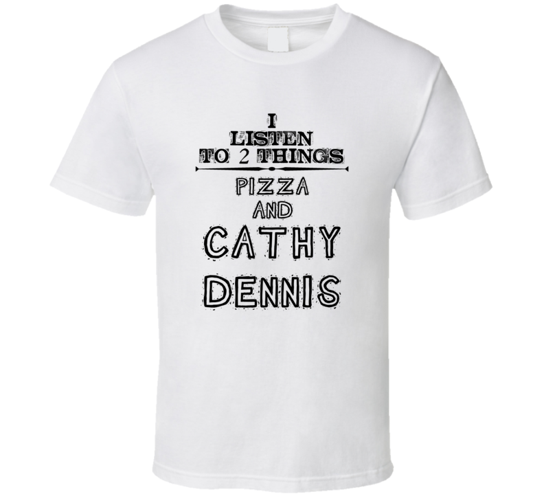 I Listen To 2 Things Pizza And Cathy Dennis Funny T Shirt