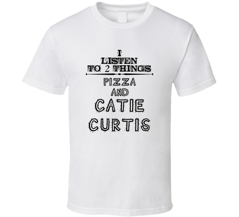 I Listen To 2 Things Pizza And Catie Curtis Funny T Shirt