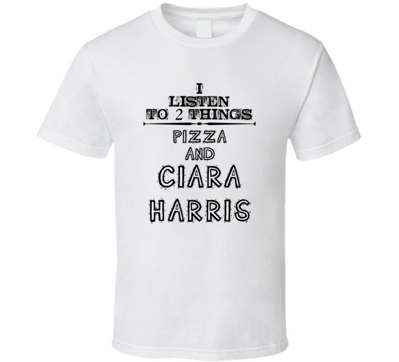 I Listen To 2 Things Pizza And Ciara Harris Funny T Shirt