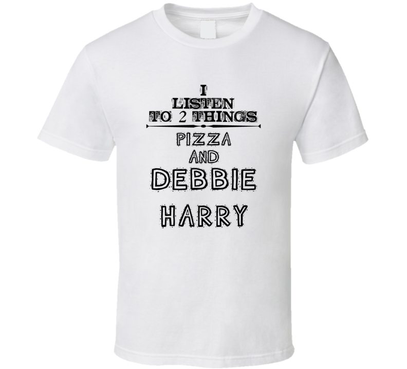 I Listen To 2 Things Pizza And Debbie Harry Funny T Shirt