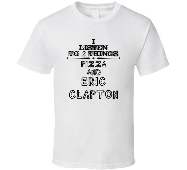 I Listen To 2 Things Pizza And Eric Clapton Funny T Shirt