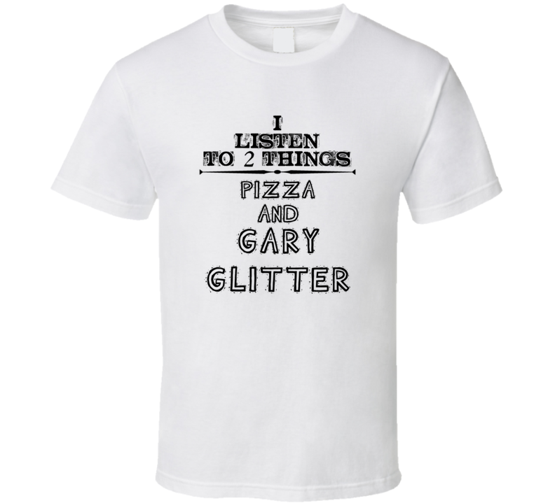 I Listen To 2 Things Pizza And Gary Glitter Funny T Shirt