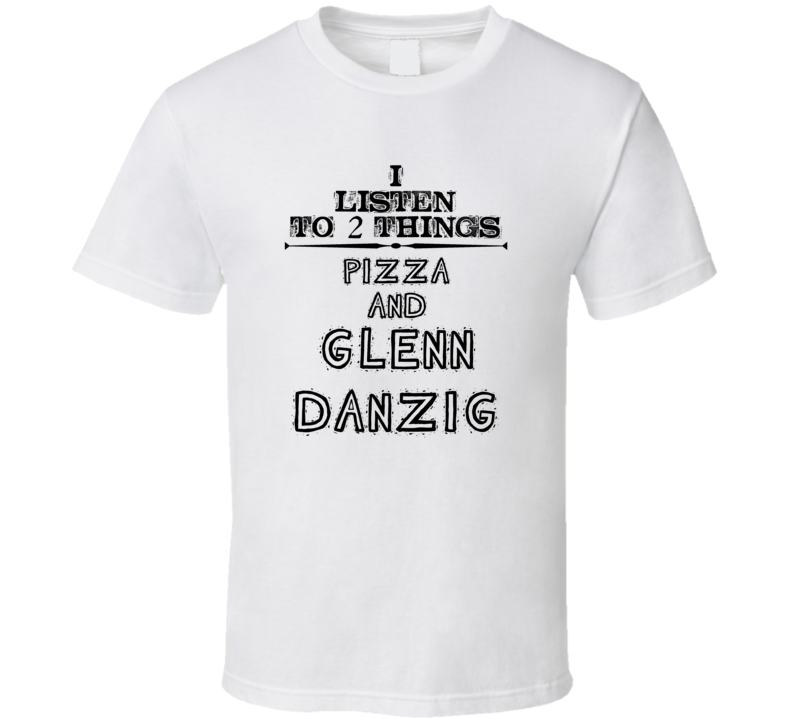 I Listen To 2 Things Pizza And Glenn Danzig Funny T Shirt