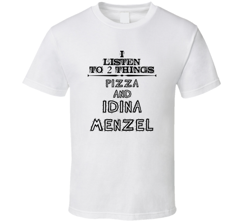 I Listen To 2 Things Pizza And Idina Menzel Funny T Shirt