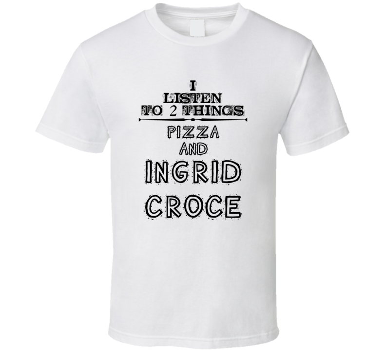 I Listen To 2 Things Pizza And Ingrid Croce Funny T Shirt