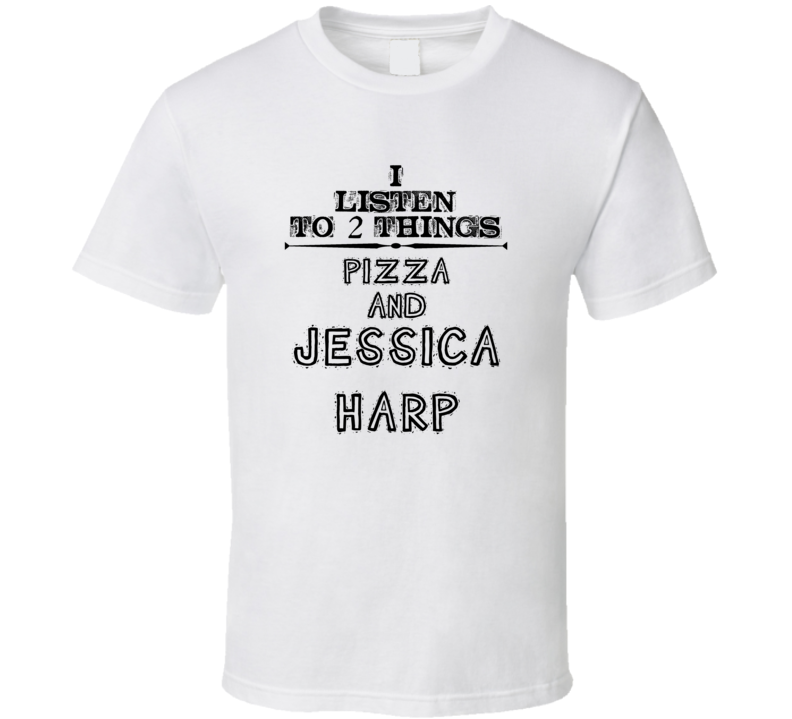 I Listen To 2 Things Pizza And Jessica Harp Funny T Shirt