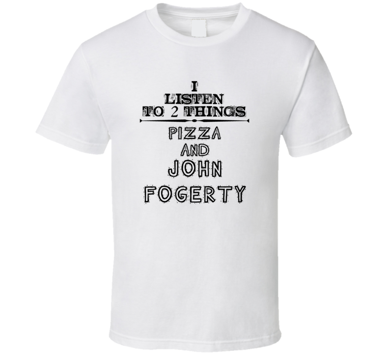 I Listen To 2 Things Pizza And John Fogerty Funny T Shirt