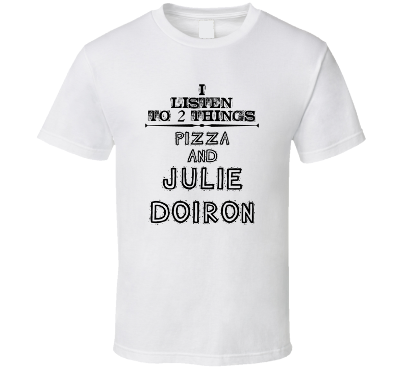 I Listen To 2 Things Pizza And Julie Doiron Funny T Shirt