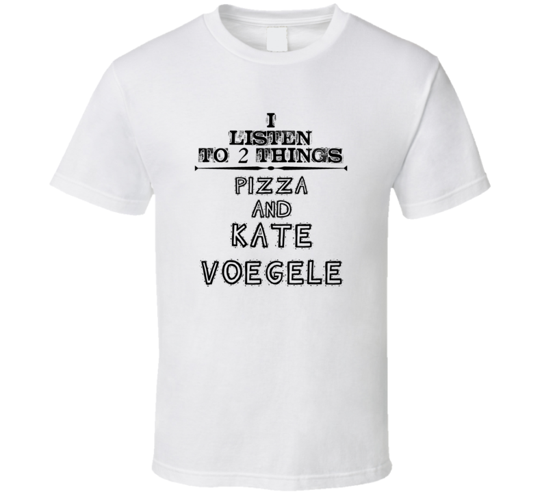 I Listen To 2 Things Pizza And Kate Voegele Funny T Shirt