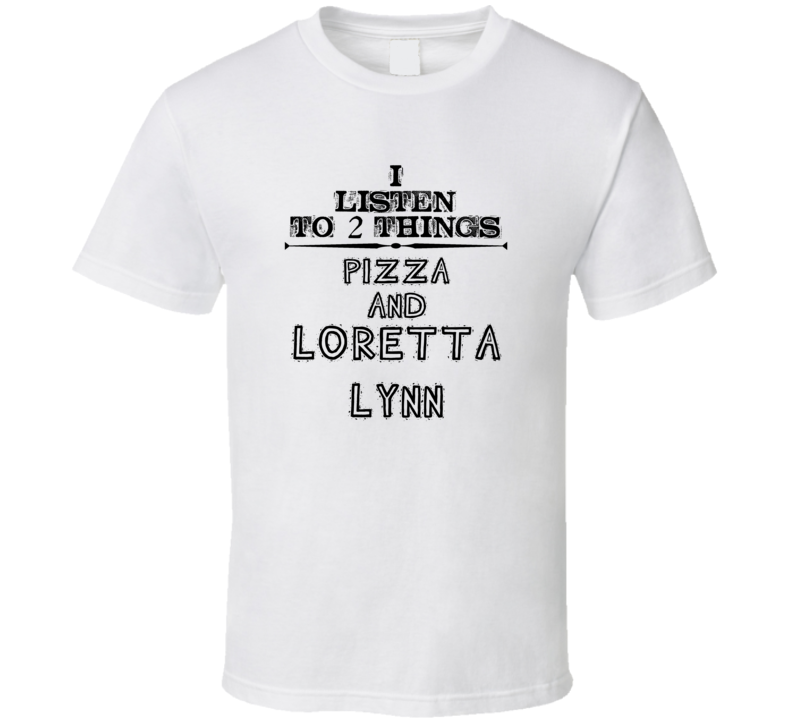 I Listen To 2 Things Pizza And Loretta Lynn Funny T Shirt