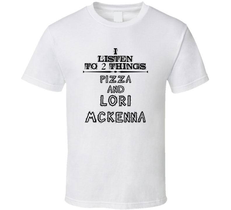 I Listen To 2 Things Pizza And Lori Mckenna Funny T Shirt