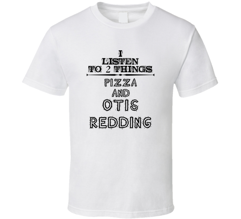 I Listen To 2 Things Pizza And Otis Redding Funny T Shirt