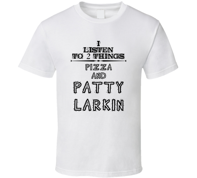 I Listen To 2 Things Pizza And Patty Larkin Funny T Shirt