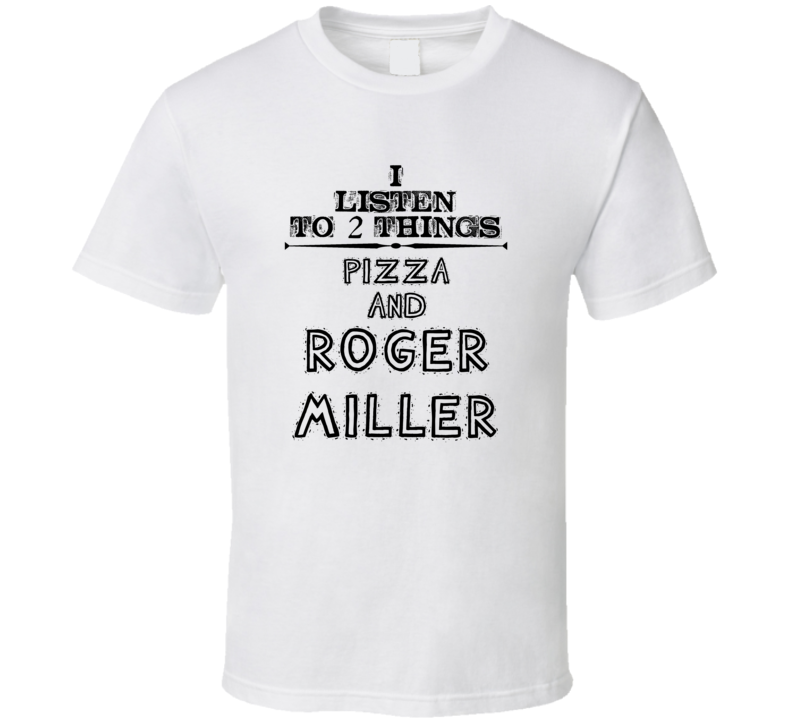 I Listen To 2 Things Pizza And Roger Miller Funny T Shirt