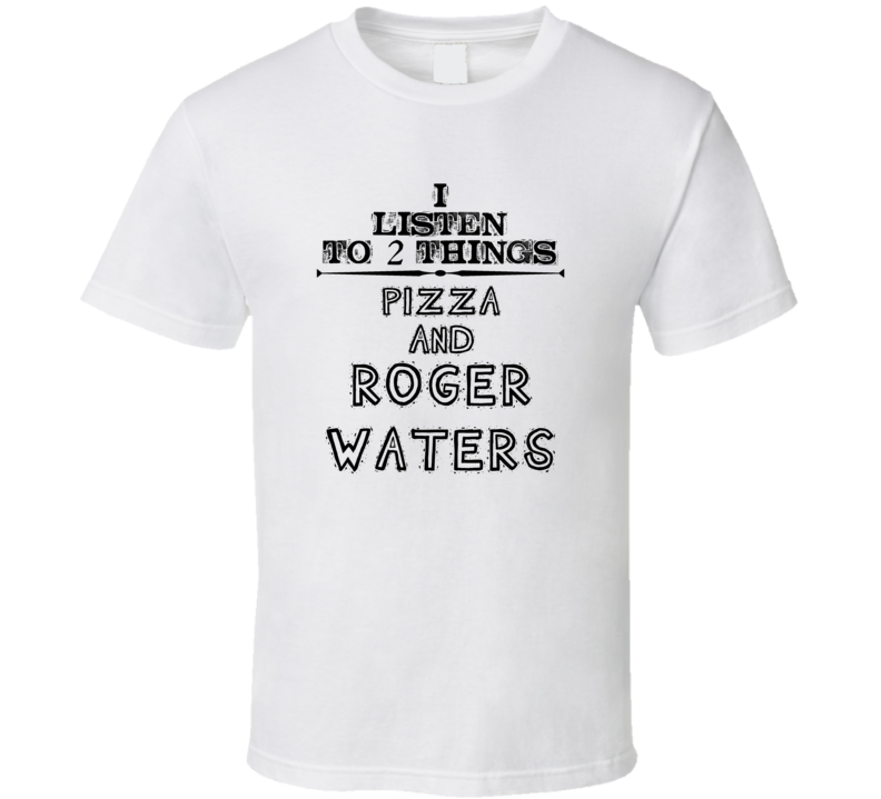 I Listen To 2 Things Pizza And Roger Waters Funny T Shirt