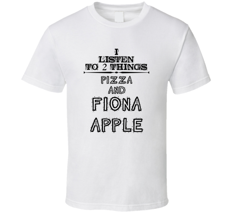 I Listen To 2 Things Pizza And Fiona Apple Funny T Shirt