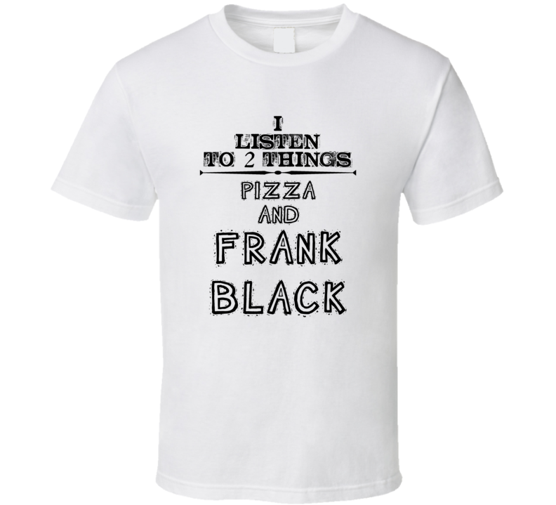 I Listen To 2 Things Pizza And Frank Black Funny T Shirt