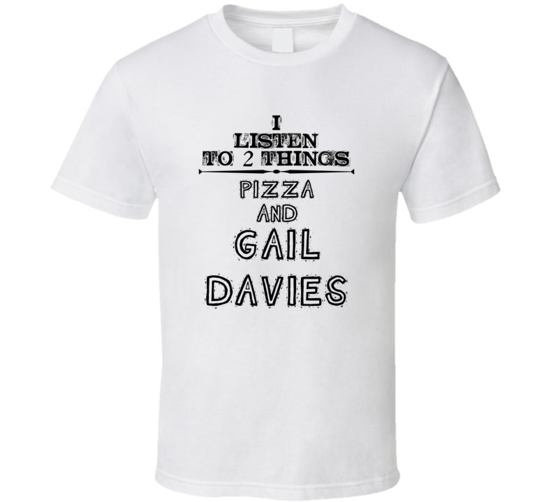 I Listen To 2 Things Pizza And Gail Davies Funny T Shirt