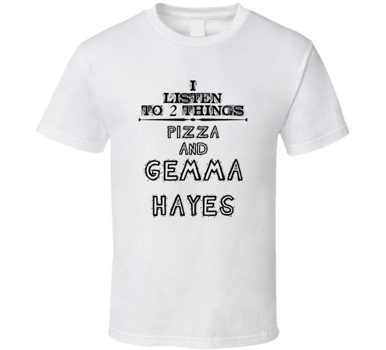 I Listen To 2 Things Pizza And Gemma Hayes Funny T Shirt