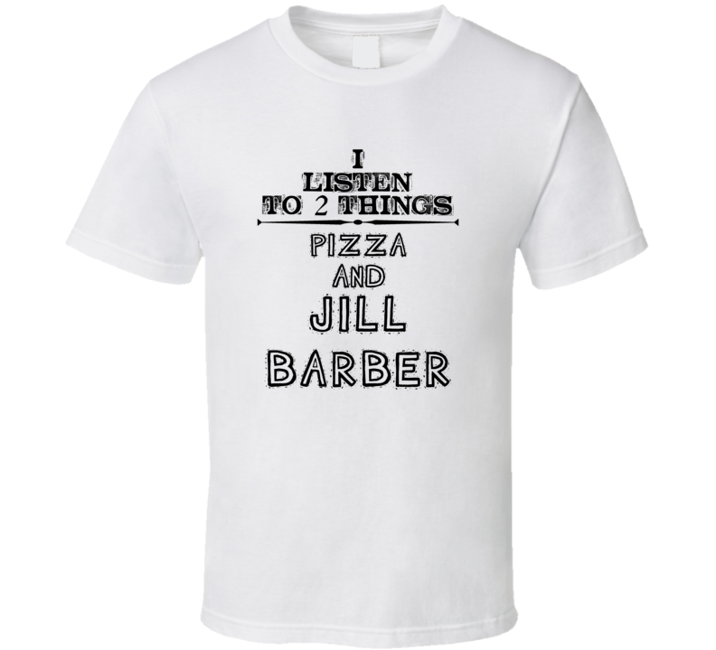 I Listen To 2 Things Pizza And Jill Barber Funny T Shirt