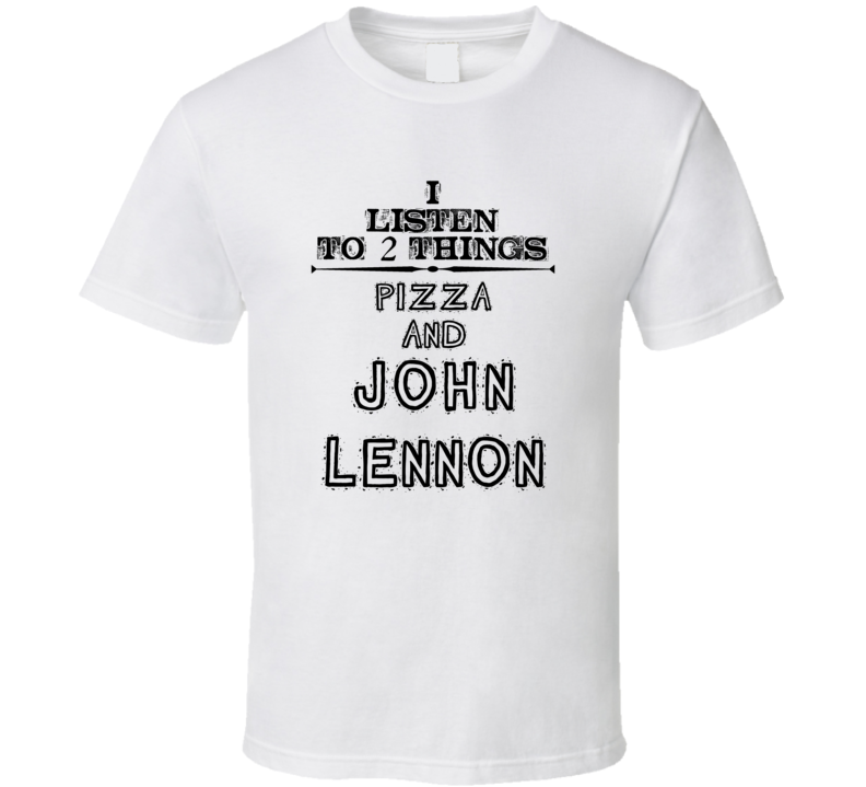 I Listen To 2 Things Pizza And John Lennon Funny T Shirt