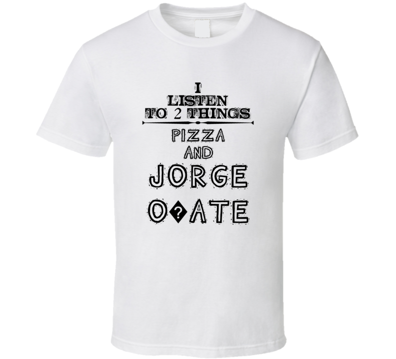 I Listen To 2 Things Pizza And Jorge O?ate Funny T Shirt