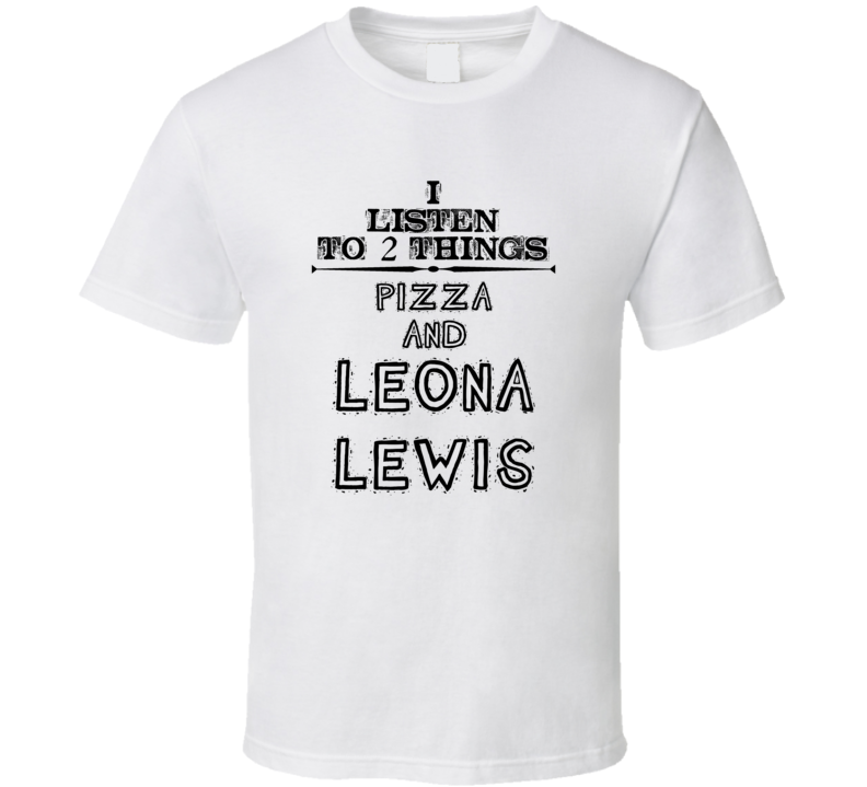 I Listen To 2 Things Pizza And Leona Lewis Funny T Shirt