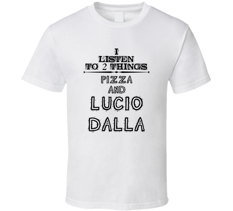 I Listen To 2 Things Pizza And Lucio Dalla Funny T Shirt