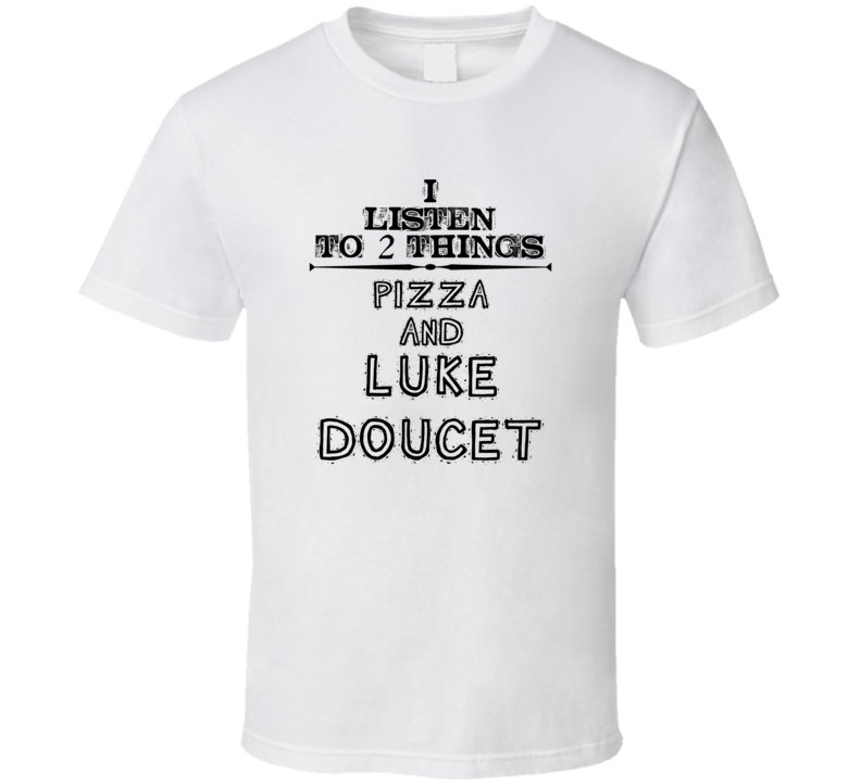 I Listen To 2 Things Pizza And Luke Doucet Funny T Shirt