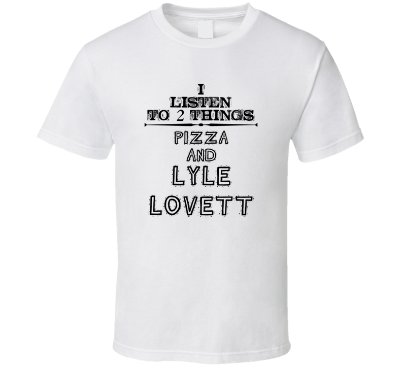 I Listen To 2 Things Pizza And Lyle Lovett Funny T Shirt