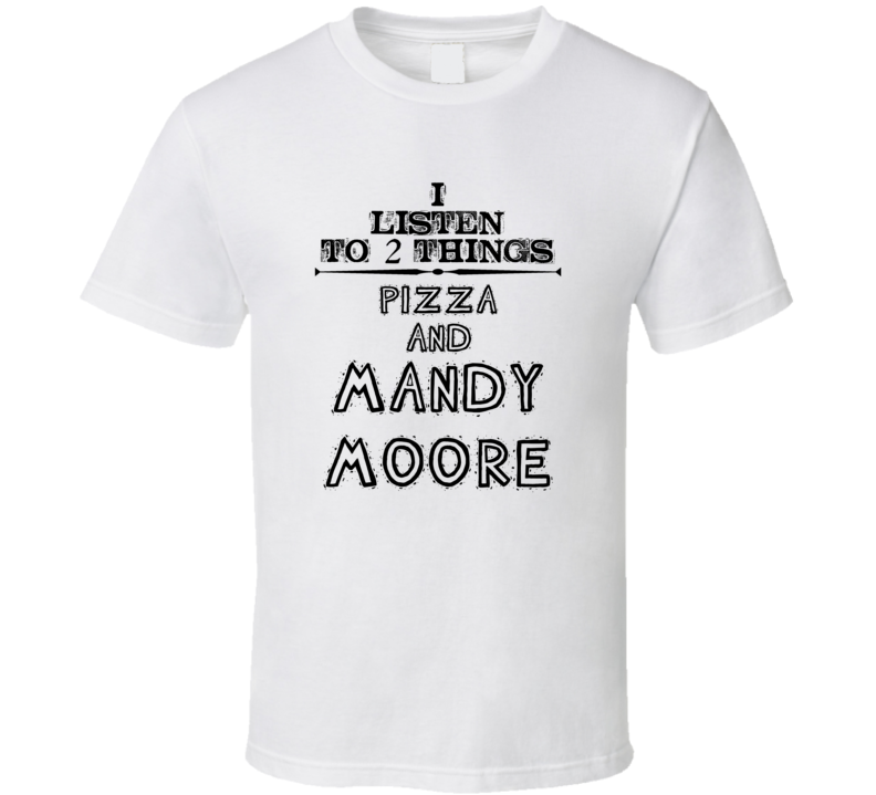 I Listen To 2 Things Pizza And Mandy Moore Funny T Shirt