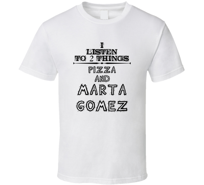 I Listen To 2 Things Pizza And Marta Gomez Funny T Shirt