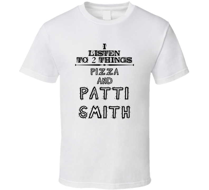 I Listen To 2 Things Pizza And Patti Smith Funny T Shirt
